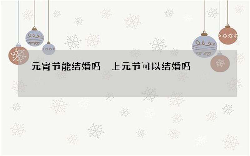 元宵节能结婚吗 上元节可以结婚吗